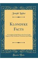 Klondyke Facts: A Complete Guide Book to the Great Gold Regions of the Northwest Territories and Alaska (Classic Reprint)