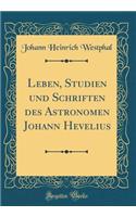 Leben, Studien Und Schriften Des Astronomen Johann Hevelius (Classic Reprint)