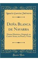 DoÃ±a Blanca de Navarra: Drama HistÃ³rico, Original, En Cuatro Actos, En Prosa Y Verso (Classic Reprint)