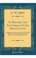 An Historic and Picturesque Guide From Clifton: Through the Counties of Monmouth, Glamorgan, and Brecknock, With Representations of Ruins, Interesting Antiquities,& C.& C (Classic Reprint)