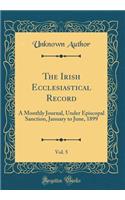 The Irish Ecclesiastical Record, Vol. 5: A Monthly Journal, Under Episcopal Sanction, January to June, 1899 (Classic Reprint): A Monthly Journal, Under Episcopal Sanction, January to June, 1899 (Classic Reprint)