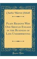 Plain Reasons Why One Should Engage in the Business of Life Underwriting (Classic Reprint)