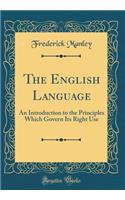 The English Language: An Introduction to the Principles Which Govern Its Right Use (Classic Reprint)