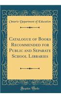 Catalogue of Books Recommended for Public and Separate School Libraries (Classic Reprint)