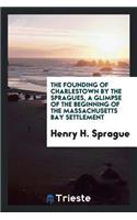 The Founding of Charlestown by the Spragues, a Glimpse of the Beginning of the Massachusetts Bay Settlement