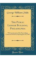 The Public Ledger Building, Philadelphia: With an Account of the Proceedings Connected With Its Opening June 20, 1867 (Classic Reprint)
