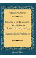 Swartz and Tedrowe's Indianapolis Directory, 1872-1873: Comprising a Complete Alphabetical List of All Business Firms and Private Citizens (Classic Reprint): Comprising a Complete Alphabetical List of All Business Firms and Private Citizens (Classic Reprint)