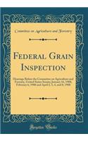 Federal Grain Inspection: Hearings Before the Committee on Agriculture and Forestry, United States Senate; January 16, 1908, February 6, 1908 and April 2, 3, 4, and 8, 1908 (Classic Reprint): Hearings Before the Committee on Agriculture and Forestry, United States Senate; January 16, 1908, February 6, 1908 and April 2, 3, 4, and 8, 1908 (