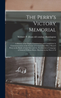 The Perry's Victory Memorial; a History of its Origin, Construction and Completion in Commemoration of the Victory of Commodore Oliver Hazard Perry in the Battle of Lake Erie and the Northwestern Campaign of General William Henry Harrison in the wa