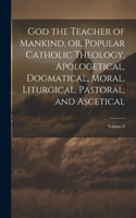 God the Teacher of Mankind, or, Popular Catholic Theology, Apologetical, Dogmatical, Moral, Liturgical, Pastoral, and Ascetical; Volume 8