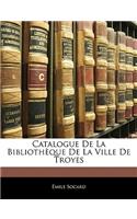 Catalogue de La Bibliotheque de La Ville de Troyes