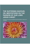 The Suffering Saviour, Or, Meditations on the Passion of Our Lord Jesus Christ
