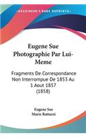 Eugene Sue Photographie Par Lui-Meme: Fragments De Correspondance Non Interrompue De 1853 Au 1 Aout 1857 (1858)(French)