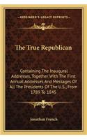 True Republican: Containing The Inaugural Addresses, Together With The First Annual Addresses And Messages Of All The Presidents Of The U.S., From 1789 To 1845