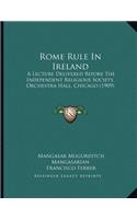 Rome Rule In Ireland: A Lecture Delivered Before The Independent Religious Society, Orchestra Hall, Chicago (1909)