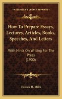 How To Prepare Essays, Lectures, Articles, Books, Speeches, And Letters: With Hints On Writing For The Press (1900)