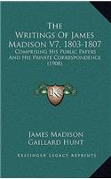 The Writings Of James Madison V7, 1803-1807: Comprising His Public Papers And His Private Correspondence (1908)