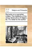 Remarks on a Pamphlet Intitled, the Traditions of the Clergy Destructive of Religion, &c. in a Letter to the Author.