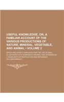 Useful Knowledge, Or, a Familiar Account of the Various Productions of Nature, Mineral, Vegetable, and Animal (Volume 2); Which Are Chiefly Employed f: (English)