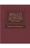 Geschichte Der Stadt Magdeburg Von Ihrer Ersten Entstehung an Bis Auf Gegenwaertige Zeiten. Vierten Bandes Erstes Heft.