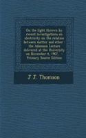 On the Light Thrown by Recent Investigations on Electricity on the Relation Between Matter and Ether: The Adamson Lecture Delivered at the University on November 4, 1907, - Primary Source Edition
