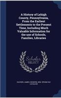 A History of Lehigh County, Pennsylvania, From the Earliest Settlements to the Present Time, Including Much Valuable Information for the use of Schools, Families, Libraries