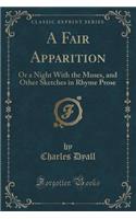A Fair Apparition: Or a Night with the Muses, and Other Sketches in Rhyme Prose (Classic Reprint)(English)