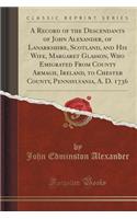 A Record of the Descendants of John Alexander, of Lanarkshire, Scotland, and His Wife, Margaret Glasson, Who Emigrated from County Armagh, Ireland, to Chester County, Pennsylvania, A. D. 1736 (Classic Reprint)