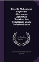 Diss. de Abdicatione Regnorum Aliarumque Dignitatum Illustrium Tam Secularium Quam Ecclesiasticarum