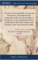 Overtures Concerning Kirk-Sessions and Presbyteries; Transmitted by the Commission of the General Assembly, to Presbyteries, to Be Considered by Them, and Returned, with Their Opinion and Remarks, to the Next General Assembly