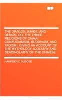 The Dragon, Image, and Demon, Or, the Three Religions of China: Confucianism, Buddhism, and Taoism: Giving an Account of the Mythology, Idolatry and Demonolatry of the Chinese: Confucianism, Buddhism, and Taoism: Giving an Account of the Mythology, Idolatry and Demonolatry of the Chinese