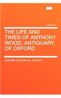 The Life and Times of Anthony Wood, Antiquary, of Oxford Volume 30