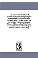 Supplement to the Plays of William Shakspeare: Comprising the Seven Dramas, Which Have Been Ascribed to His Pen, But Which Are Not included With His Writings in Modern Editions ... Ed., With Note