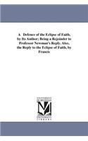 A Defence of the Eclipse of Faith, by Its Author; Being a Rejoinder to Professor Newman's Reply. Also, the Reply to the Eclipse of Faith, by Francis