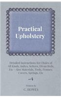 Practical Upholstery - Detailed Instructions for Chairs of All Kinds, Suites, Settees, Divan Beds, Etc - Also Materials, Tools, Frames, Covers, Spring