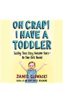 Oh Crap! I Have a Toddler: Tackling These Crazy Awesome Years--No Time Outs Needed
