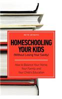 Homeschooling Your Kids (Without Losing Your Sanity) - How to Balance Your Home, Your Family, and Your Child's Education