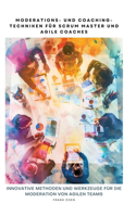 Moderations- und Coaching-Techniken für Scrum Master und Agile Coaches: Innovative Methoden und Werkzeuge für die Moderation von Agilen Teams