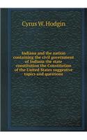 Indiana and the Nation Containing the Civil Government of Indiana the State Constitution the Constitution of the United States Suggestive Topics and Questions