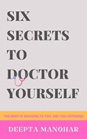 SIX SECRETS TO DOCTOR YOURSELF: THE BODY IS SPEAKING TO YOU. ARE YOU LISTENING?