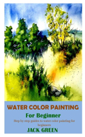 Water Color Painting for Beginner: Step by step guides to water color painting for beginners