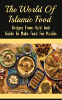 The World Of Islamic Food: Recipes From Halal And Guide To Make Food For Muslim: Halal Food Recipes