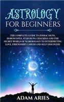 Astrology for Beginners: The Complete Guide to Zodiac Signs, Horoscopes, Star Signs, Chakras and the Secret World of Numerology to Interpreting Love, Friendship, Career and 