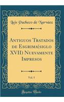 Antiguos Tratados de Esgrima(siglo XVII) Nuevamente Impresos, Vol. 5 (Classic Reprint)