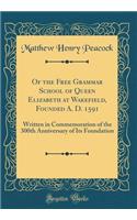 Of the Free Grammar School of Queen Elizabeth at Wakefield, Founded A. D. 1591: Written in Commemoration of the 300th Anniversary of Its Foundation (Classic Reprint)