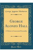 George Alonzo Hall: A Tribute to Consecrated Personality (Classic Reprint)