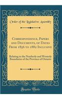 Correspondence, Papers and Documents, of Dates From 1856 to 1882 Inclusive: Relating to the Northerly and Westerly Boundaries of the Province of Ontario (Classic Reprint)