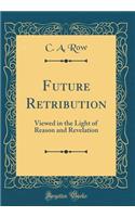 Future Retribution: Viewed in the Light of Reason and Revelation (Classic Reprint)