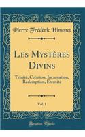 Les Mystï¿½res Divins, Vol. 1: Trinitï¿½, Crï¿½ation, Incarnation, Rï¿½demption, ï¿½ternitï¿½ (Classic Reprint)