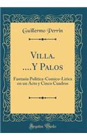 Villa. ....Y Palos: Fantasia Politica-Comico-Lirica en un Acto y Cinco Cuadros (Classic Reprint)